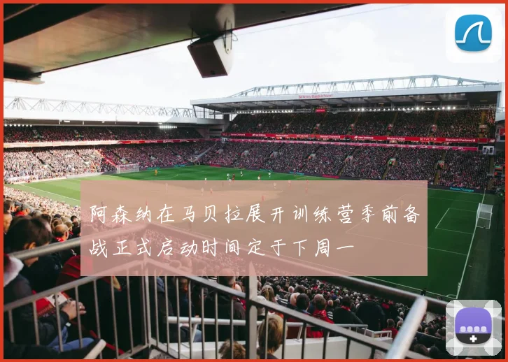 阿森纳在马贝拉展开训练营季前备战正式启动时间定于下周一
