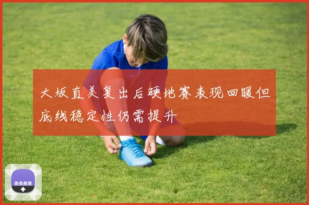 大坂直美复出后硬地赛表现回暖但底线稳定性仍需提升