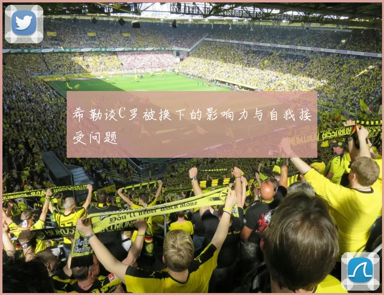 希勒谈C罗被换下的影响力与自我接受问题