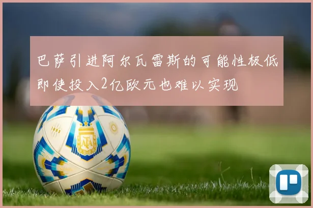 巴萨引进阿尔瓦雷斯的可能性极低即使投入2亿欧元也难以实现