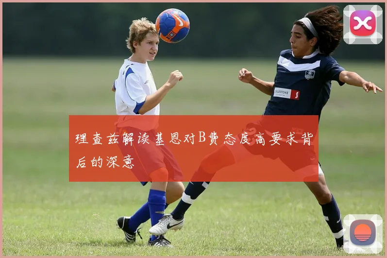理查兹解读基恩对B费态度高要求背后的深意