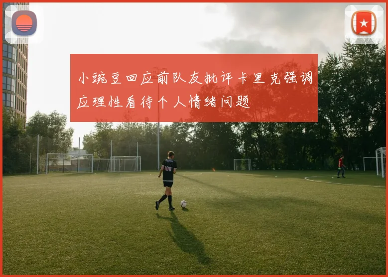 小豌豆回应前队友批评卡里克强调应理性看待个人情绪问题