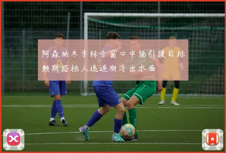 阿森纳冬季转会窗口中场引援目标赖斯搭档人选逐渐浮出水面