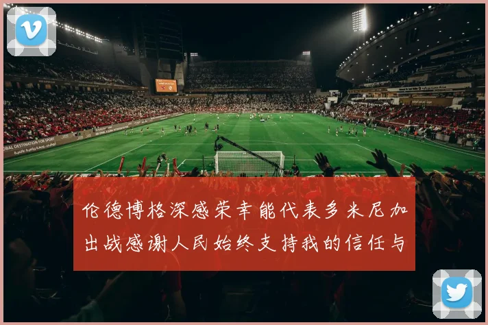 伦德博格深感荣幸能代表多米尼加出战感谢人民始终支持我的信任与鼓励