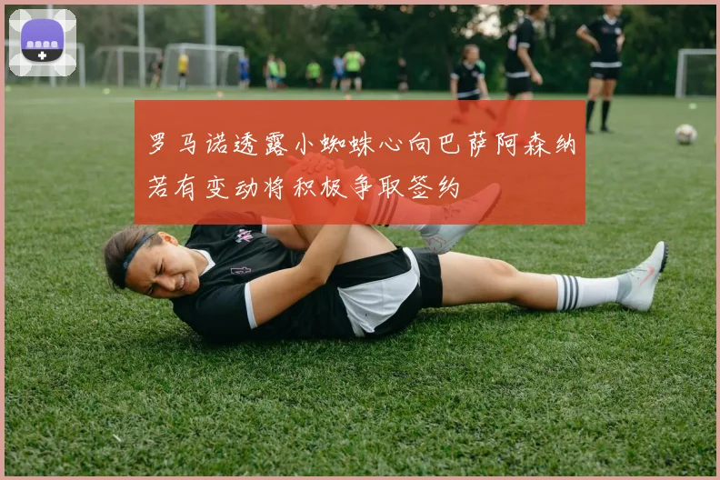 罗马诺透露小蜘蛛心向巴萨阿森纳若有变动将积极争取签约