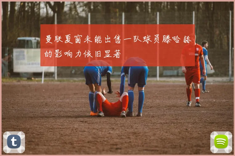 曼联夏窗未能出售一队球员滕哈赫的影响力依旧显著