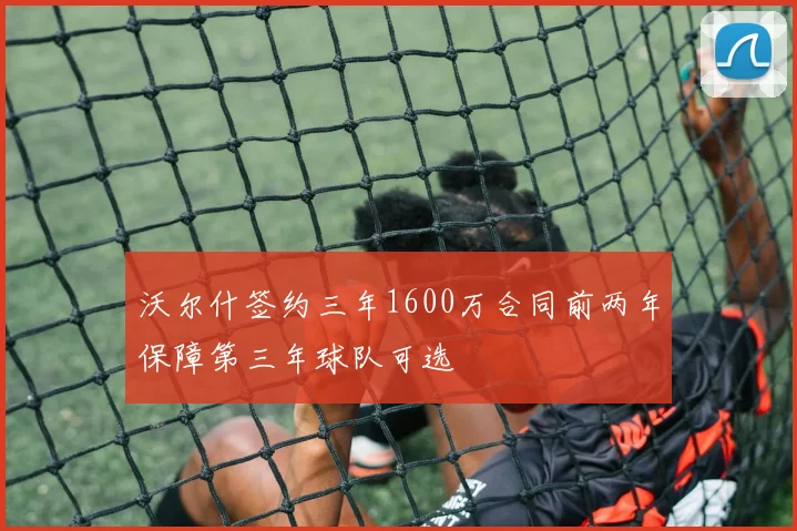 沃尔什签约三年1600万合同前两年保障第三年球队可选